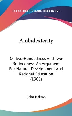 Ambidexterity: Or Two-Handedness And Two-Brainedness, An Argument For Natural Development And Rational Education (1905) by Jackson, John