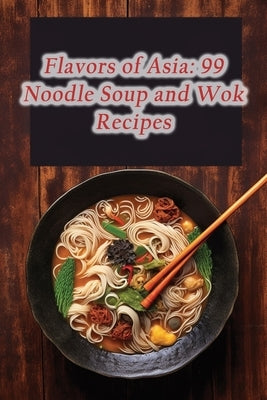 Flavors of Asia: 99 Noodle Soup and Wok Recipes by Beauties, de Baked