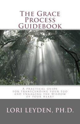 The Grace Process Guidebook: A practical guide for transcending your ego and engaging the wisdom of your heart by Leyden Ph. D., Lori