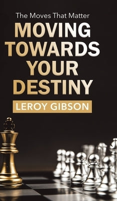 Moving Towards Your Destiny: The Moves That Matter by Gibson, Leroy