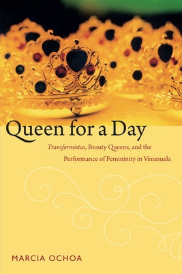 Queen for a Day: Transformistas, Beauty Queens, and the Performance of Femininity in Venezuela by Ochoa, Marcia