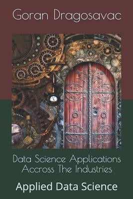 Data Science Applications Accross The Industries: Applied Data Science by Dragosavac, Goran