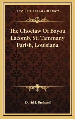 The Choctaw Of Bayou Lacomb, St. Tammany Parish, Louisiana by Bushnell, David I.