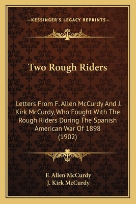 Two Rough Riders: Letters From F. Allen McCurdy And J. Kirk McCurdy, Who Fought With The Rough Riders During The Spanish American War Of by McCurdy, F. Allen
