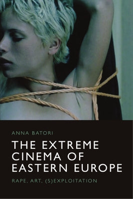 The Extreme Cinema of Eastern Europe: Rape, Art, (S)Exploitation by Batori, Anna