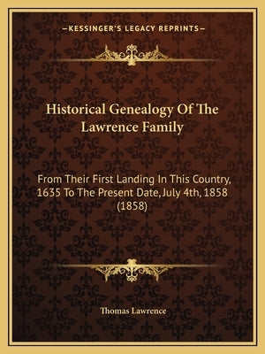 Historical Genealogy Of The Lawrence Family: From Their First Landing In This Country, 1635 To The Present Date, July 4th, 1858 (1858) by Lawrence, Thomas