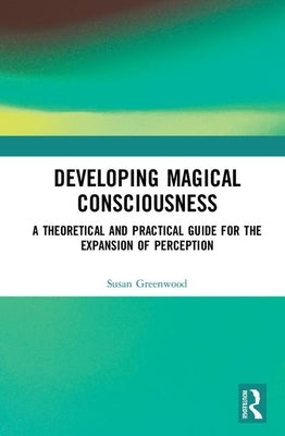 Developing Magical Consciousness: A Theoretical and Practical Guide for the Expansion of Perception by Greenwood, Susan