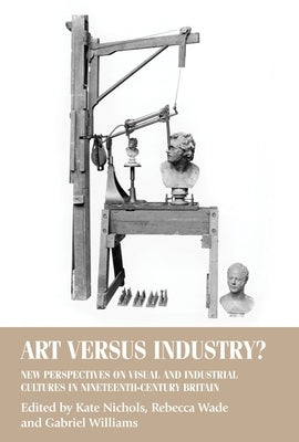 Art Versus Industry?: New Perspectives on Visual and Industrial Cultures in Nineteenth-Century Britain by Nichols, Kate