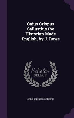 Caius Crispus Sallustius the Historian Made English, by J. Rowe by Crispus, Gaius Sallustius