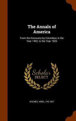 The Annals of America: From the Discovery by Columbus in the Year 1492, to the Year 1826 by Holmes, Abiel