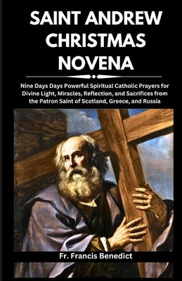 Saint Andrew Christmas Novena: Nine Days Days Powerful Spiritual Catholic Prayers for Divine Light, Miracles, Reflection, and Sacrifices from the Pat by Benedict, Francis