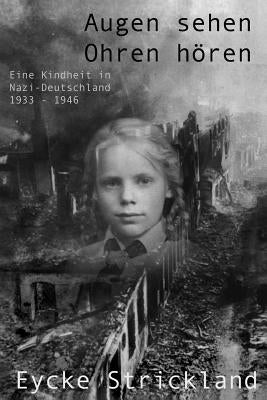 Augen sehen, Ohren hören: Eine Kindheit in Nazi-Deutschland 1933-1946: Augen sehen, Ohren hören: Eine Kindheit in Nazi-Deutschland 1933-1946 by Strickland, Eycke M.