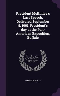President McKinley's Last Speech, Delivered September 5, 1901, President's day at the Pan-American Exposition, Buffalo by McKinley, William