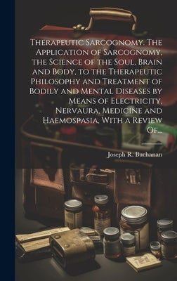 Therapeutic Sarcognomy. The Application of Sarcognomy, the Science of the Soul, Brain and Body, to the Therapeutic Philosophy and Treatment of Bodily by Buchanan, Joseph R. (Joseph Rodes) 1.