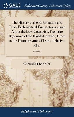 The History of the Reformation and Other Ecclesiastical Transactions in and About the Low-Countries, From the Beginning of the Eighth Century, Down to by Brandt, Geeraert