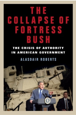 The Collapse of Fortress Bush: The Crisis of Authority in American Government by Roberts, Alasdair