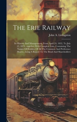 The Erie Railway: Its History And Management, From April 24, 1832, To July 13, 1875...together With Complete Lists, Containing The Names by Livingston, John a.