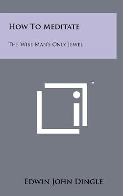 How To Meditate: The Wise Man's Only Jewel by Dingle, Edwin John