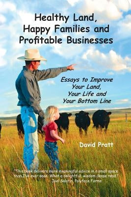 Healthy Land, Happy Families and Profitable Businesses: Essays to Improve Your Land, Your Life and Your Bottom Line by Pratt, David W.