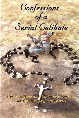 Confessions of a Serial Celibate: Mysteries from an Irish Catholic Rosary Book One: The Joyful Mysteries by McAllister, J. G.