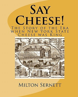 Say Cheese!: The Story of the Era when New York State Cheese was King by Sernett, Milton C.