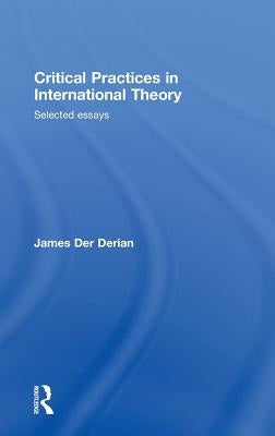 Critical Practices in International Theory: Selected Essays by Der Derian, James