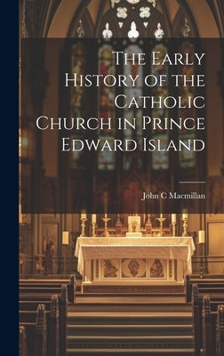 The Early History of the Catholic Church in Prince Edward Island by MacMillan, John C.