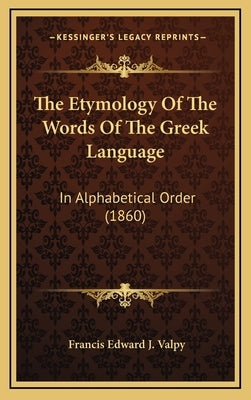 The Etymology Of The Words Of The Greek Language: In Alphabetical Order (1860) by Valpy, Francis Edward J.
