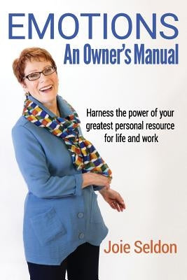 Emotions: An Owner's Manual - Harness the power of your greatest personal resource for life and work by Seldon, Joie