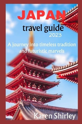 Japan Travel Guide 2023: Japan unveiled: A journey into timeless tradition and futuristic marvels. by Shirley, Karen