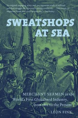 Sweatshops at Sea: Merchant Seamen in the World's First Globalized Industry, from 1812 to the Present by Fink, Leon