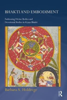 Bhakti and Embodiment: Fashioning Divine Bodies and Devotional Bodies in Krsna Bhakti by Holdrege, Barbara A.