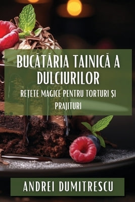 Bucătăria Tainică a Dulciurilor: Rețete Magice pentru Torturi și Prajituri by Dumitrescu, Andrei
