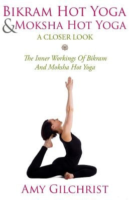 Birkam Hot Yoga And Moksha Hot Yoga: The Inner Workings Of Bikram And Modsha Hot Yoga by Gilchrist, Amy