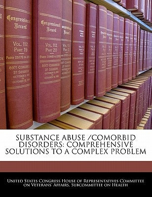 Substance Abuse /Comorbid Disorders: Comprehensive Solutions to a Complex Problem by United States Congress House of Represen