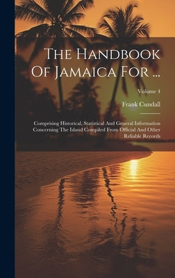 The Handbook Of Jamaica For ...: Comprising Historical, Statistical And General Information Concerning The Island Compiled From Official And Other Rel by Cundall, Frank
