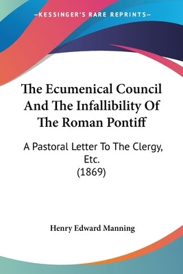 The Ecumenical Council And The Infallibility Of The Roman Pontiff: A Pastoral Letter To The Clergy, Etc. (1869) by Manning, Henry Edward