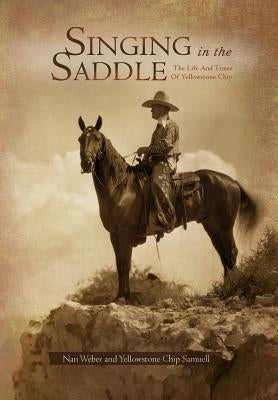 Singing in the Saddle: The Life and Times of Yellowstone Chip by Weber, Nan