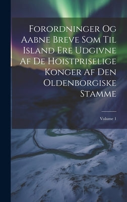 Forordninger Og Aabne Breve Som Til Island Ere Udgivne Af De Hoistpriselige Konger Af Den Oldenborgiske Stamme; Volume 1 by Anonymous