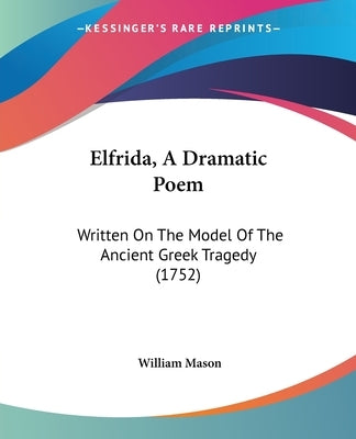 Elfrida, A Dramatic Poem: Written On The Model Of The Ancient Greek Tragedy (1752) by Mason, William