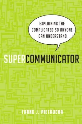 Supercommunicator: Explaining the Complicated So Anyone Can Understand by Pietrucha, Frank