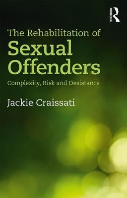The Rehabilitation of Sexual Offenders: Complexity, Risk and Desistance by Craissati, Jackie