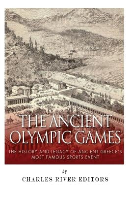 The Ancient Olympic Games: The History and Legacy of Ancient Greece's Most Famous Sports Event by Charles River