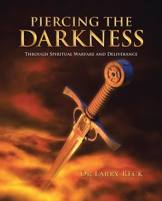 Piercing the Darkness: Through Spiritual Warfare and Deliverance by Reck, Larry