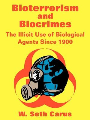 Bioterrorism and Biocrimes: The Illicit Use of Biological Agents Since 1900 by Carus, W. Seth