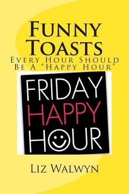 Funny Toasts: Every hour should be a "Happy Hour" by Walwyn, Liz