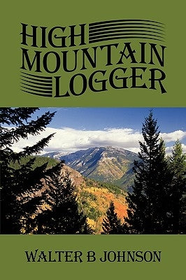High Mountain Logger by Johnson, Walter B.