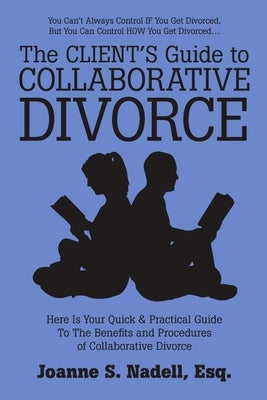 The Client's Guide to Collaborative Divorce: Your Quick and Practical Guide to the Benefits and Procedures of Collaborative Divorce by Nadell, Esq Joanne S.