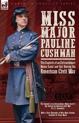 Miss Major Pauline Cushman - The Exploits of an Extraordinary Union Scout and Spy During the American Civil War by F. L. Sarmiento by Sarmiento, F. L.