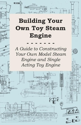 Building Your Own Toy Steam Engine - A Guide to Constructing Your Own Model Steam Engine and Single Acting Toy Engine by Anon